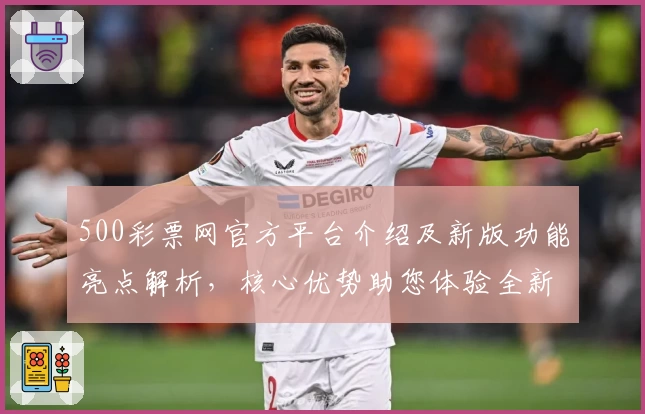 500彩票网官方平台介绍及新版功能亮点解析，核心优势助您体验全新服务升级