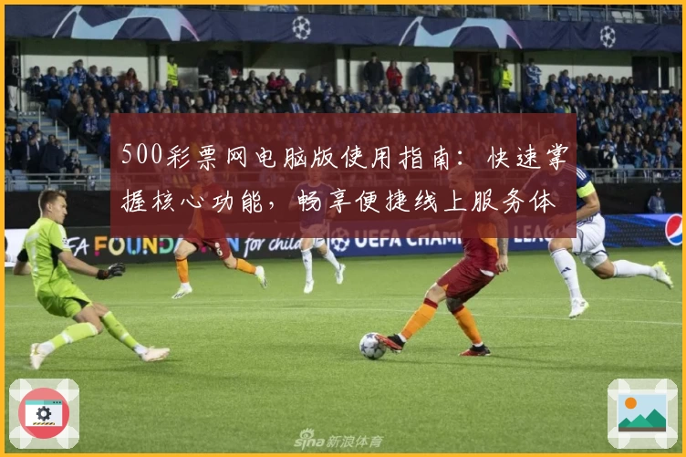 500彩票网电脑版使用指南:快速掌握核心功能,畅享便捷线上服务体验