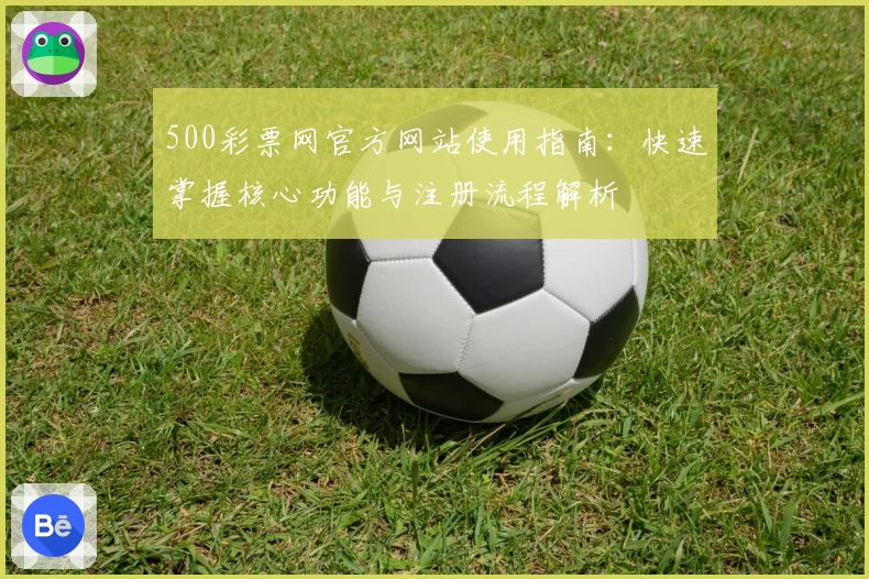 500彩票网官方网站使用指南：快速掌握核心功能与注册流程解析