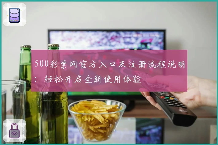 500彩票网官方入口及注册流程说明：轻松开启全新使用体验