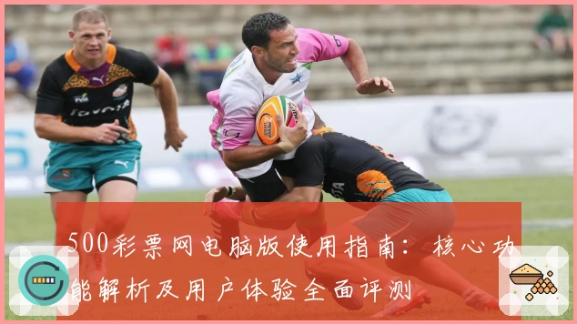 500彩票网电脑版使用指南：核心功能解析及用户体验全面评测