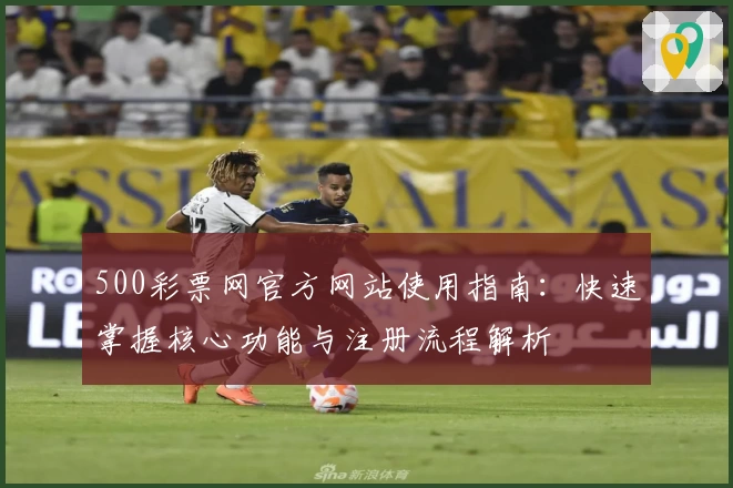 500彩票网官方网站使用指南:快速掌握核心功能与注册流程解析