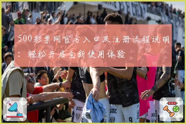 500彩票网官方入口及注册流程说明：轻松开启全新使用体验