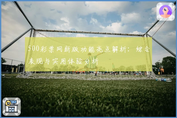 500彩票网新版功能亮点解析：综合表现与实用体验分析