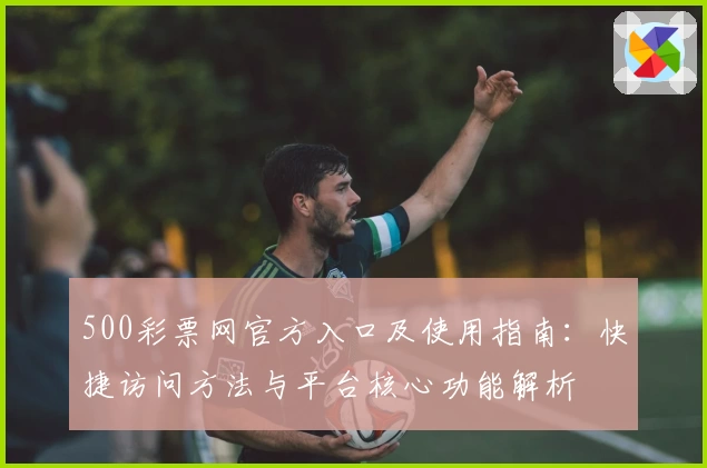 500彩票网官方入口及使用指南：快捷访问方法与平台核心功能解析