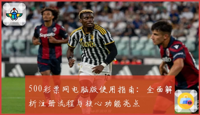 500彩票网电脑版使用指南：全面解析注册流程与核心功能亮点