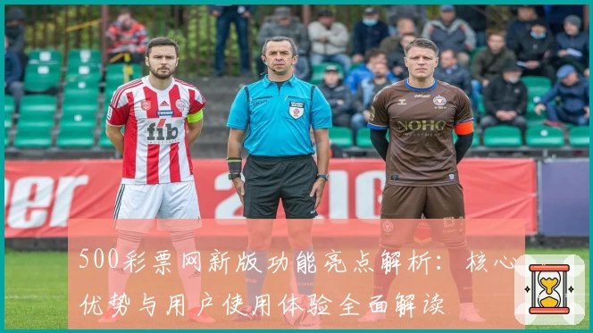 500彩票网新版功能亮点解析：核心优势与用户使用体验全面解读