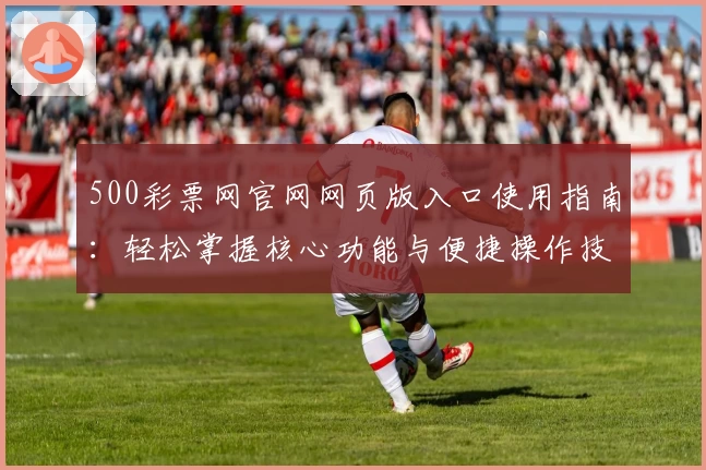 500彩票网官网网页版入口使用指南：轻松掌握核心功能与便捷操作技巧