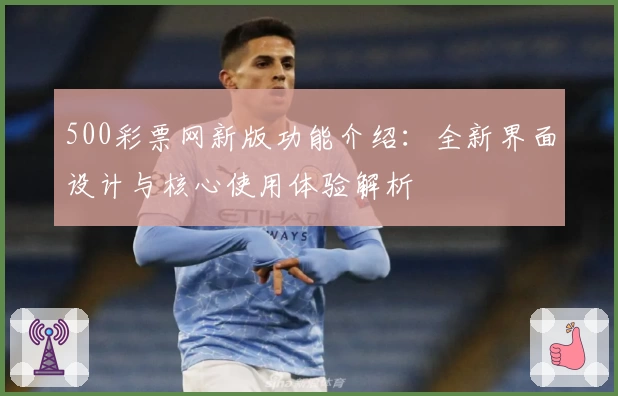 500彩票网新版功能介绍：全新界面设计与核心使用体验解析