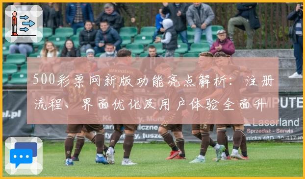 500彩票网新版功能亮点解析：注册流程、界面优化及用户体验全面升级