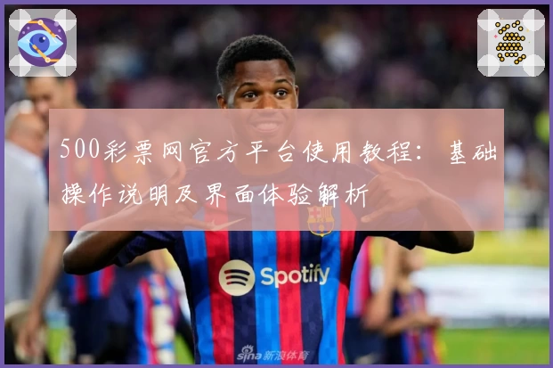 500彩票网官方平台使用教程：基础操作说明及界面体验解析