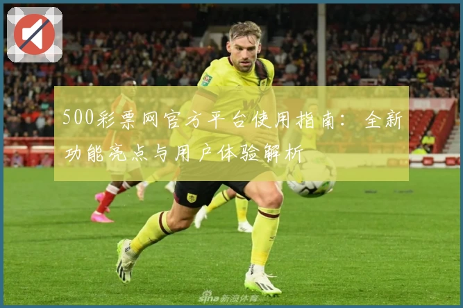 500彩票网官方平台使用指南：全新功能亮点与用户体验解析