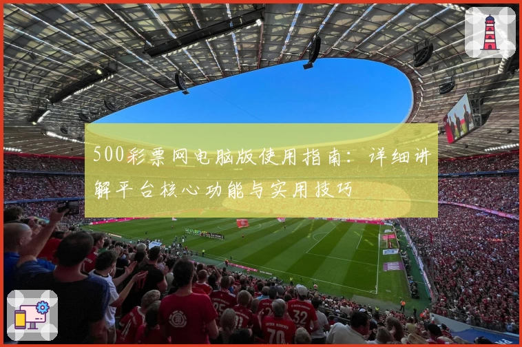 500彩票网电脑版使用指南：详细讲解平台核心功能与实用技巧