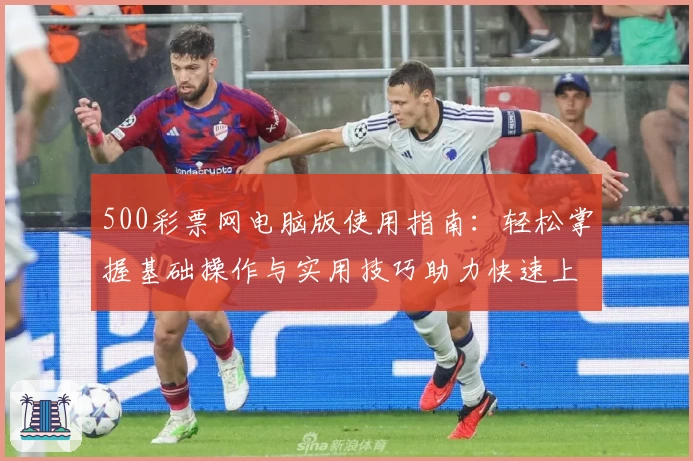 500彩票网电脑版使用指南:轻松掌握基础操作与实用技巧助力快速上手