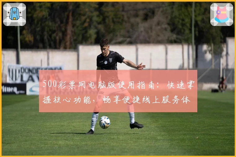 500彩票网电脑版使用指南：快速掌握核心功能，畅享便捷线上服务体验