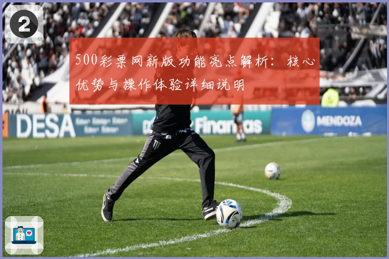 500彩票网新版功能亮点解析：核心优势与操作体验详细说明