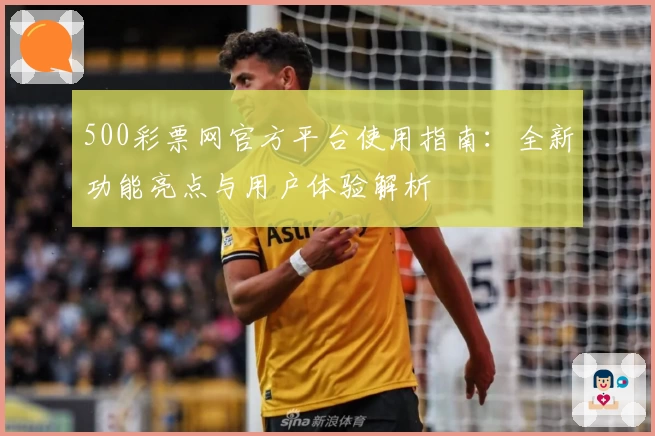 500彩票网官方平台使用指南：全新功能亮点与用户体验解析