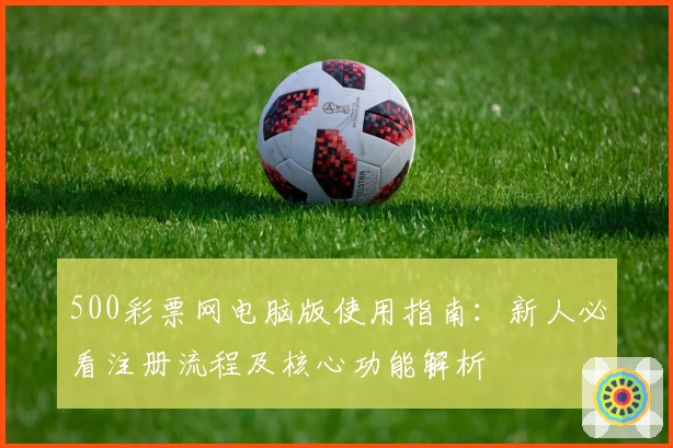 500彩票网电脑版使用指南：新人必看注册流程及核心功能解析
