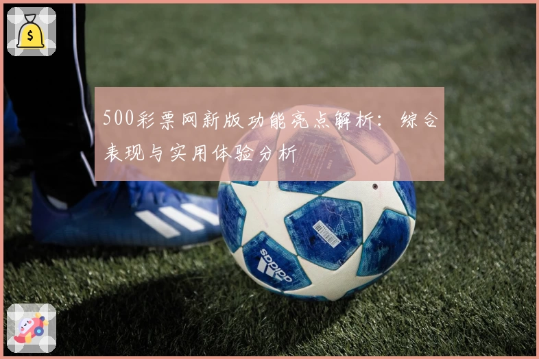 500彩票网新版功能亮点解析:综合表现与实用体验分析
