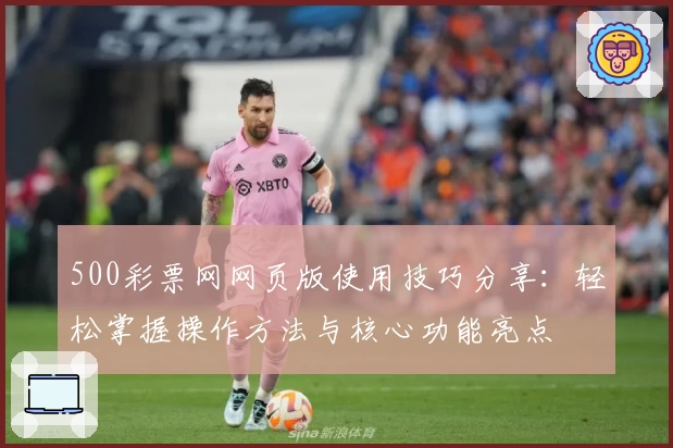 500彩票网网页版使用技巧分享:轻松掌握操作方法与核心功能亮点