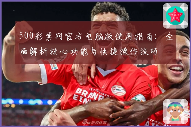500彩票网官方电脑版使用指南：全面解析核心功能与快捷操作技巧