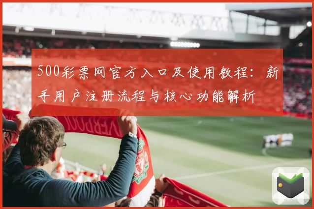 500彩票网官方入口及使用教程：新手用户注册流程与核心功能解析