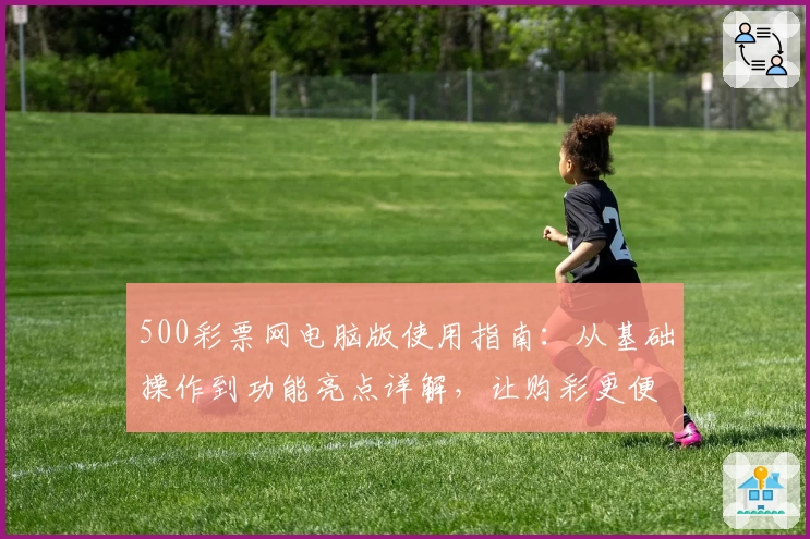 500彩票网电脑版使用指南：从基础操作到功能亮点详解，让购彩更便捷