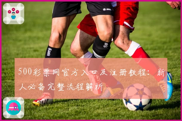500彩票网官方入口及注册教程：新人必备完整流程解析
