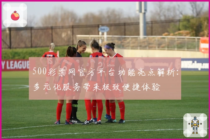 500彩票网官方平台功能亮点解析:多元化服务带来极致便捷体验