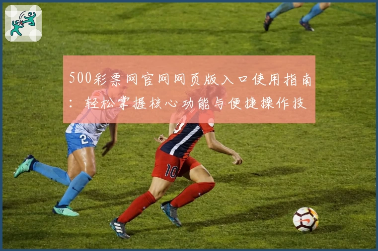 500彩票网官网网页版入口使用指南：轻松掌握核心功能与便捷操作技巧