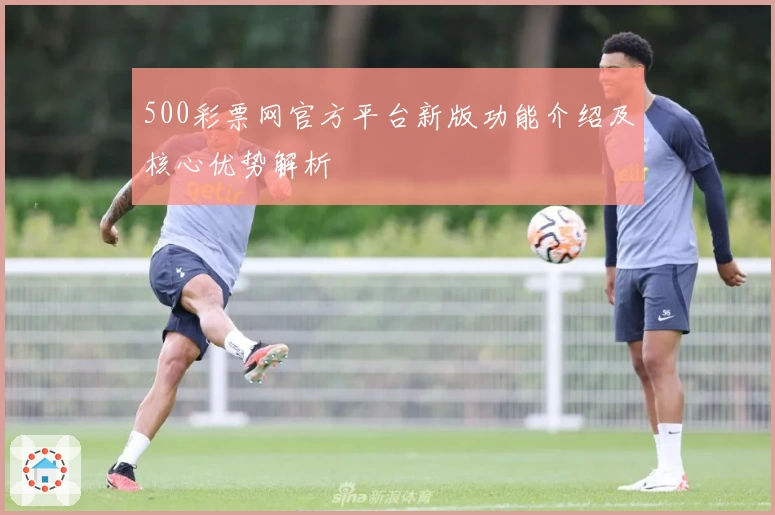 500彩票网官方平台新版功能介绍及核心优势解析