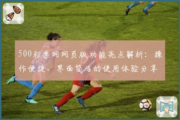500彩票网网页版功能亮点解析：操作便捷、界面简洁的使用体验分享