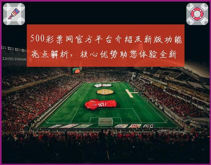 500彩票网官方平台介绍及新版功能亮点解析，核心优势助您体验全新服务升级