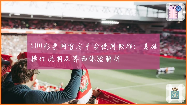 500彩票网官方平台使用教程：基础操作说明及界面体验解析