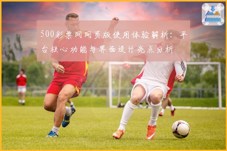 500彩票网网页版使用体验解析：平台核心功能与界面设计亮点分析