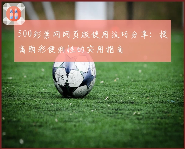 500彩票网网页版使用技巧分享：提高购彩便利性的实用指南