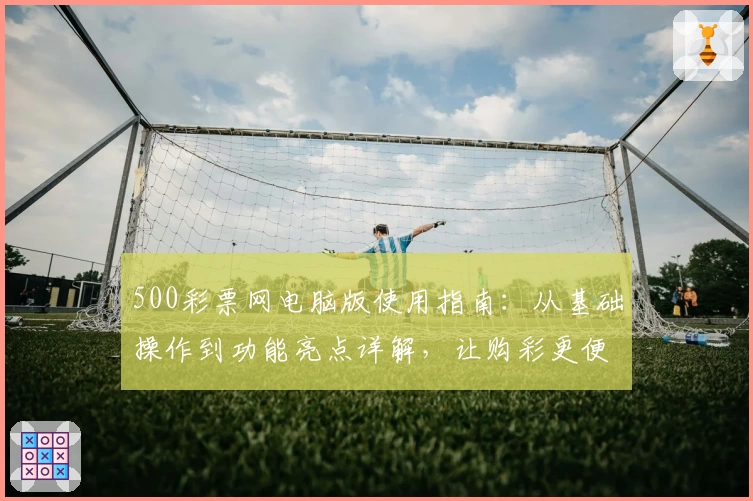 500彩票网电脑版使用指南：从基础操作到功能亮点详解，让购彩更便捷