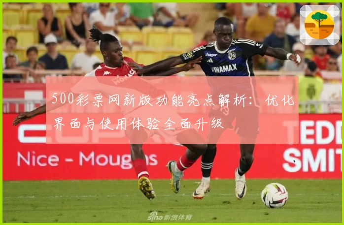 500彩票网新版功能亮点解析：优化界面与使用体验全面升级