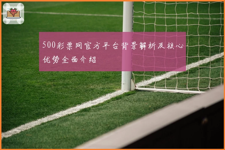 500彩票网官方平台背景解析及核心优势全面介绍