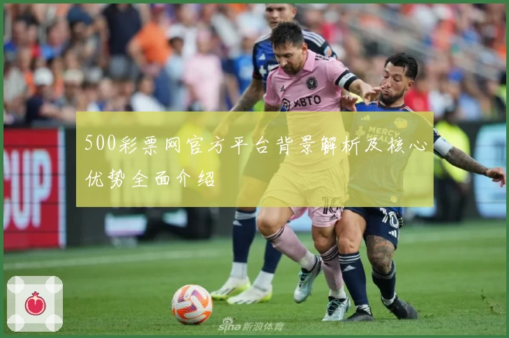 500彩票网官方平台背景解析及核心优势全面介绍