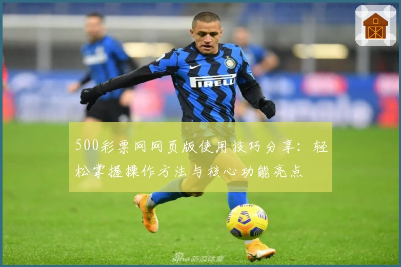500彩票网网页版使用技巧分享：轻松掌握操作方法与核心功能亮点