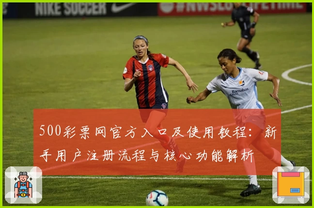 500彩票网官方入口及使用教程:新手用户注册流程与核心功能解析