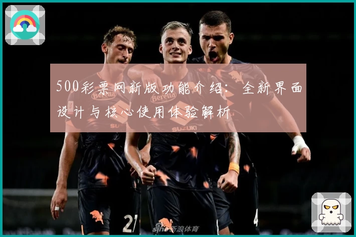500彩票网新版功能介绍：全新界面设计与核心使用体验解析