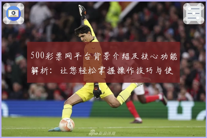 500彩票网平台背景介绍及核心功能解析：让您轻松掌握操作技巧与使用体验